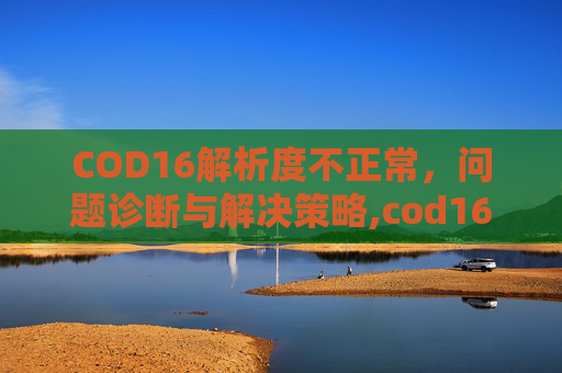 COD16解析度不正常，问题诊断与解决策略,cod16全解没人管了吗