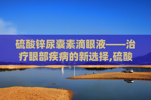 硫酸锌尿囊素滴眼液——治疗眼部疾病的新选择,硫酸锌尿囊素滴眼液是抗生素吗