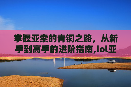 掌握亚索的青铜之路，从新手到高手的进阶指南,lol亚索青铜玩法介绍