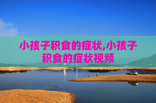 小孩子积食的症状,小孩子积食的症状视频