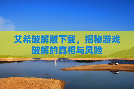 艾希破解版下载，揭秘游戏破解的真相与风险