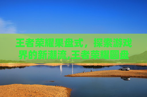 王者荣耀果盘式，探索游戏界的新潮流,王者荣耀圆盘大小