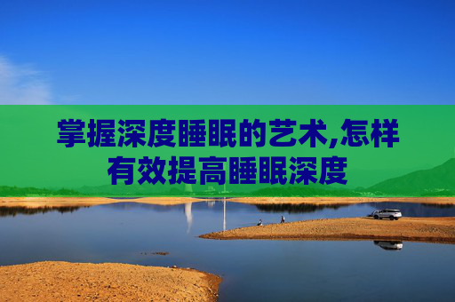 掌握深度睡眠的艺术,怎样有效提高睡眠深度