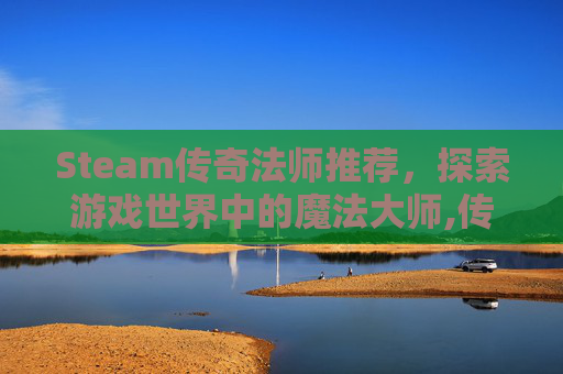 Steam传奇法师推荐，探索游戏世界中的魔法大师,传奇法师 游戏