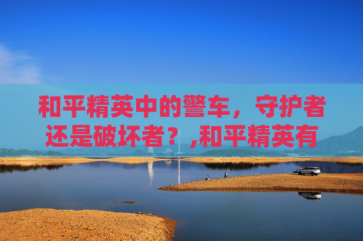 和平精英中的警车，守护者还是破坏者？,和平精英有警车吗