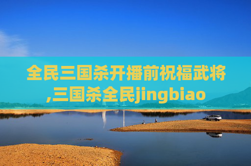 全民三国杀开播前祝福武将,三国杀全民jingbiao
