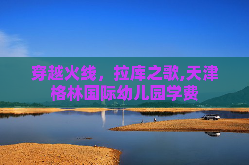 穿越火线，拉库之歌,天津格林国际幼儿园学费