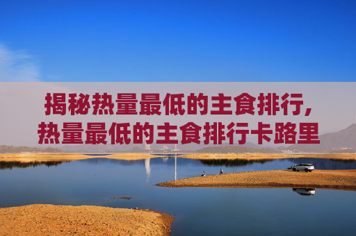 揭秘热量最低的主食排行,热量最低的主食排行卡路里
