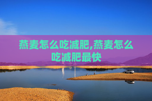 燕麦怎么吃减肥,燕麦怎么吃减肥最快