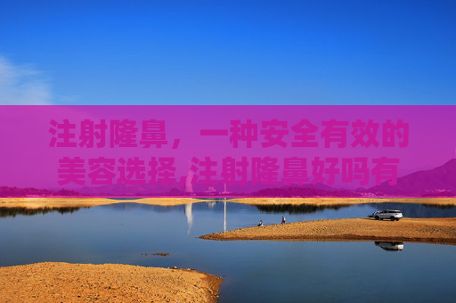 注射隆鼻，一种安全有效的美容选择,注射隆鼻好吗有效果吗
