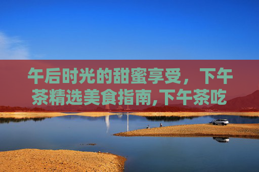 午后时光的甜蜜享受，下午茶精选美食指南,下午茶吃什么不会胖