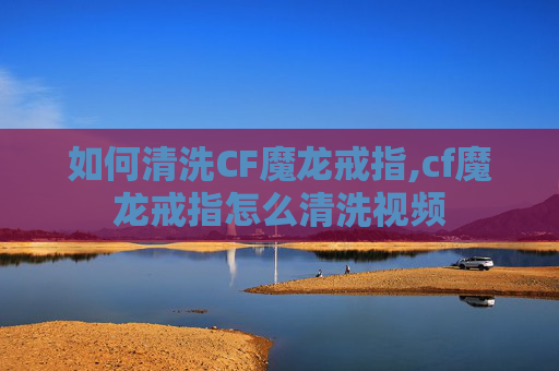 如何清洗CF魔龙戒指,cf魔龙戒指怎么清洗视频