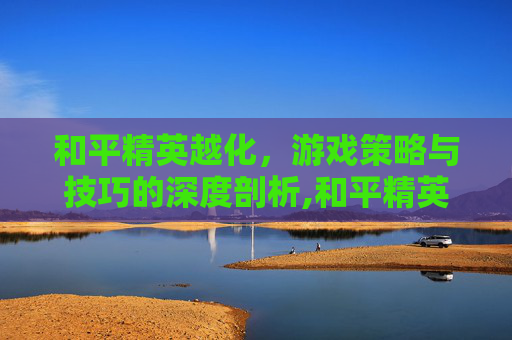 和平精英越化，游戏策略与技巧的深度剖析,和平精英cf化