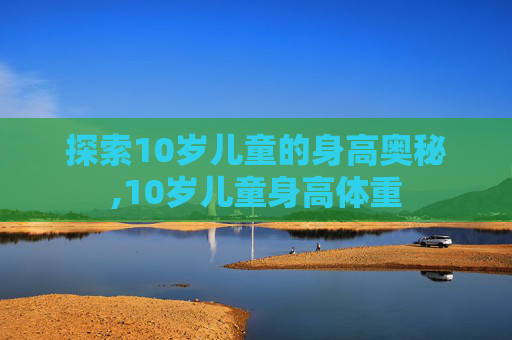 探索10岁儿童的身高奥秘,10岁儿童身高体重