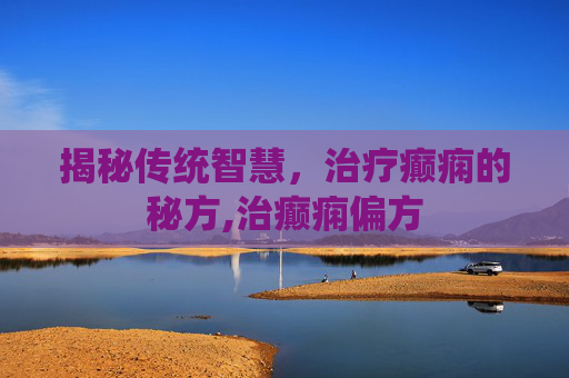 揭秘传统智慧，治疗癫痫的秘方,治癫痫偏方