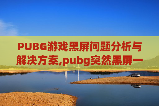 PUBG游戏黑屏问题分析与解决方案,pubg突然黑屏一秒恢复原状