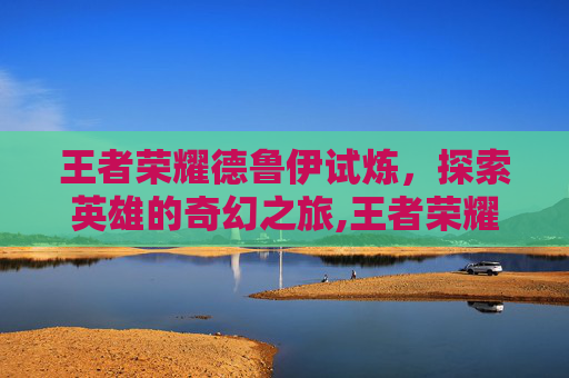 王者荣耀德鲁伊试炼，探索英雄的奇幻之旅,王者荣耀德鲁伊试炼怎么过