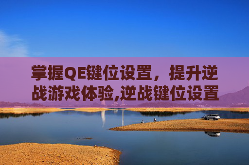 掌握QE键位设置，提升逆战游戏体验,逆战键位设置攻略
