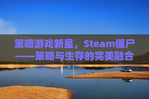 策略游戏新星，Steam僵尸——策略与生存的完美融合,僵尸战略游戏