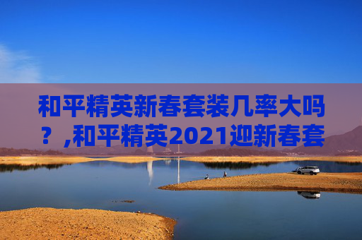 和平精英新春套装几率大吗？,和平精英2021迎新春套装