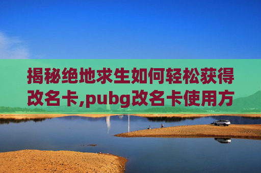 揭秘绝地求生如何轻松获得改名卡,pubg改名卡使用方法