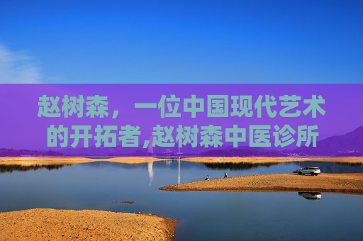 赵树森，一位中国现代艺术的开拓者,赵树森中医诊所