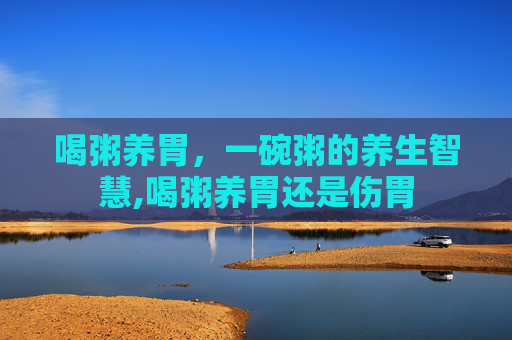 喝粥养胃，一碗粥的养生智慧,喝粥养胃还是伤胃