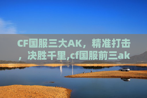 CF国服三大AK，精准打击，决胜千里,cf国服前三ak