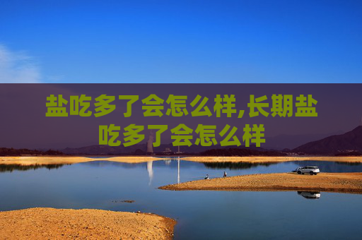盐吃多了会怎么样,长期盐吃多了会怎么样