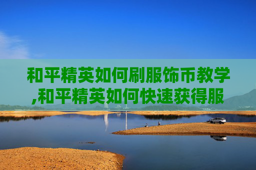 和平精英如何刷服饰币教学,和平精英如何快速获得服饰币 不花钱