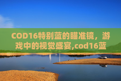COD16特别蓝的瞄准镜，游戏中的视觉盛宴,cod16蓝色射击特效