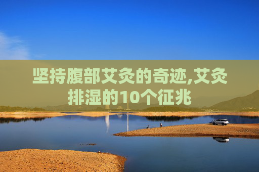 坚持腹部艾灸的奇迹,艾灸排湿的10个征兆