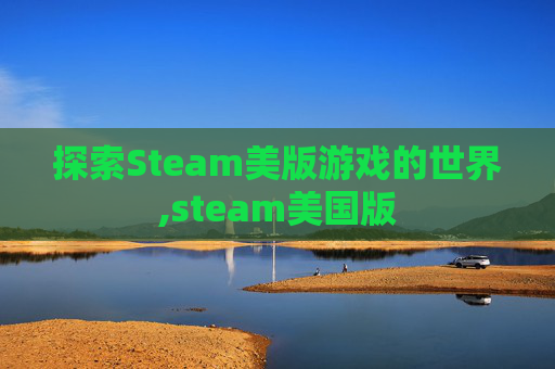 探索Steam美版游戏的世界,steam美国版