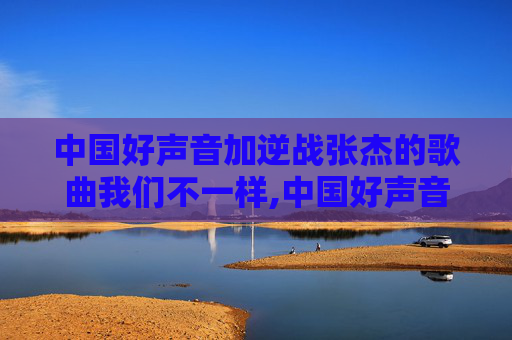 中国好声音加逆战张杰的歌曲我们不一样,中国好声音张杰飙高音