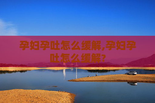 孕妇孕吐怎么缓解,孕妇孕吐怎么缓解?