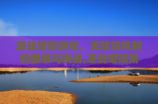 逆战塔防游戏，无防空机制的困境与挑战,逆战塔防防空炮怎么解锁