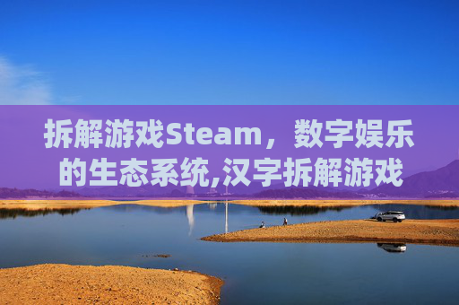 拆解游戏Steam,数字娱乐的生态系统,汉字拆解游戏 拆解游戏Steam,数字娱乐的生态系统,汉字拆解游戏