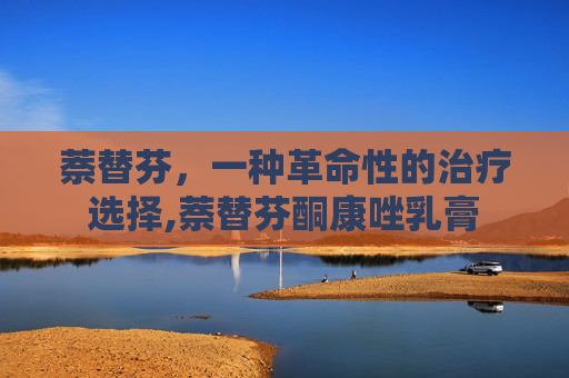 萘替芬,一种革命性的治疗选择,萘替芬酮康唑乳膏 萘替芬,一种革命性的治疗选择,萘替芬酮康唑乳膏