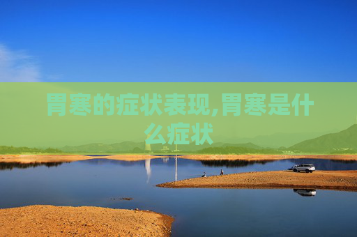 胃寒的症状表现,胃寒是什么症状 胃寒的症状表现,胃寒是什么症状