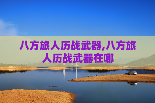 八方旅人历战武器,八方旅人历战武器在哪 八方旅人历战武器,八方旅人历战武器在哪