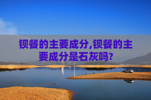 钡餐的主要成分,钡餐的主要成分是石灰吗? 钡餐的主要成分,钡餐的主要成分是石灰吗?