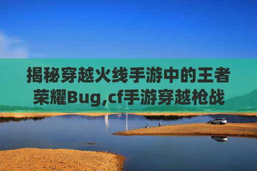 揭秘穿越火线手游中的王者荣耀Bug,cf手游穿越枪战王者 揭秘穿越火线手游中的王者荣耀Bug,cf手游穿越枪战王者