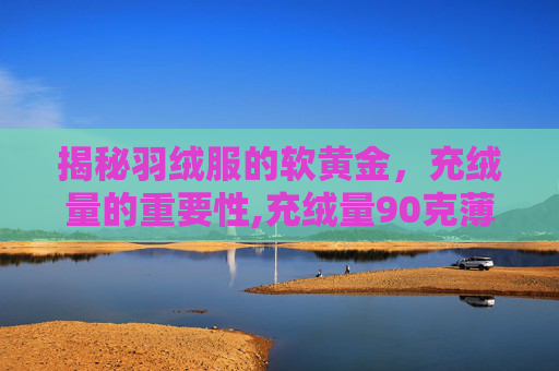 揭秘羽绒服的软黄金,充绒量的重要性,充绒量90克薄吗 揭秘羽绒服的软黄金,充绒量的重要性,充绒量90克薄吗