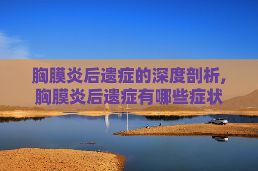 胸膜炎后遗症的深度剖析,胸膜炎后遗症有哪些症状