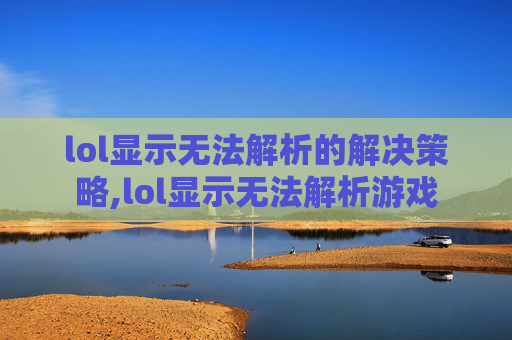 lol显示无法解析的解决策略,lol显示无法解析游戏 lol显示无法解析的解决策略,lol显示无法解析游戏