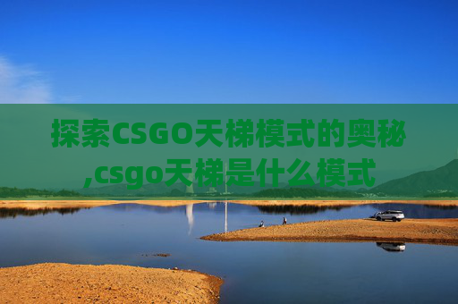 探索CSGO天梯模式的奥秘,csgo天梯是什么模式
