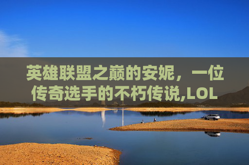 英雄联盟之巅的安妮，一位传奇选手的不朽传说,LOL安妮