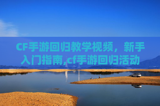 CF手游回归教学视频，新手入门指南,cf手游回归活动