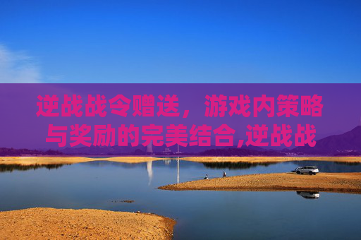 逆战战令赠送，游戏内策略与奖励的完美结合,逆战战令赠送什么好