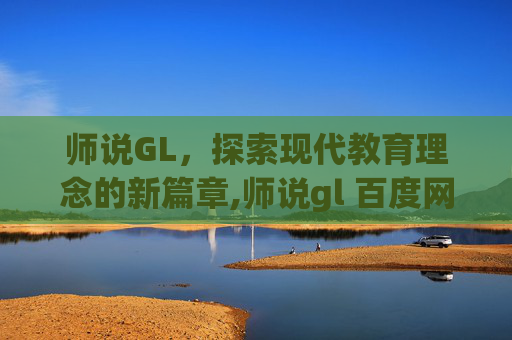 师说GL，探索现代教育理念的新篇章,师说gl 百度网盘